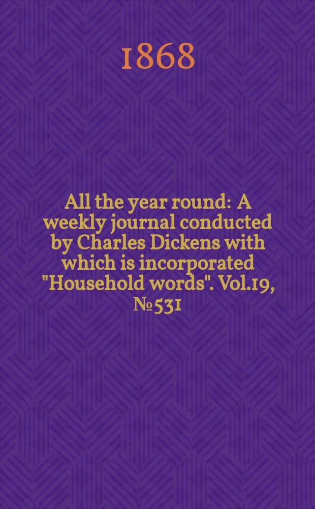 All the year round : A weekly journal conducted by Charles Dickens with which is incorporated "Household words". Vol.19, №531