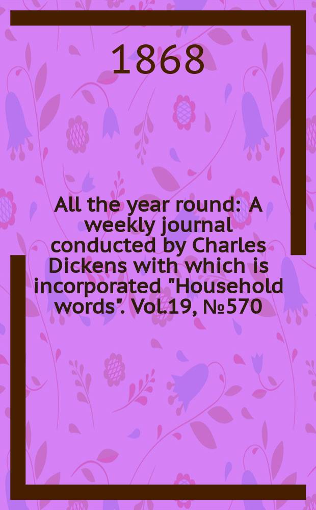 All the year round : A weekly journal conducted by Charles Dickens with which is incorporated "Household words". Vol.19, №570