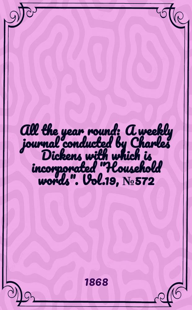 All the year round : A weekly journal conducted by Charles Dickens with which is incorporated "Household words". Vol.19, №572