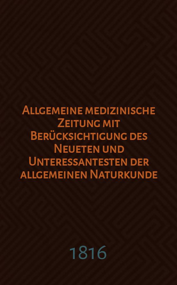Allgemeine medizinische Zeitung mit Berücksichtigung des Neueten und Unteressantesten der allgemeinen Naturkunde : Als Fortsetzung der Allgemeine medizinischen Annalen des neun zehnten Jahrhunderts. Auf das Jahr... 1816, H.1
