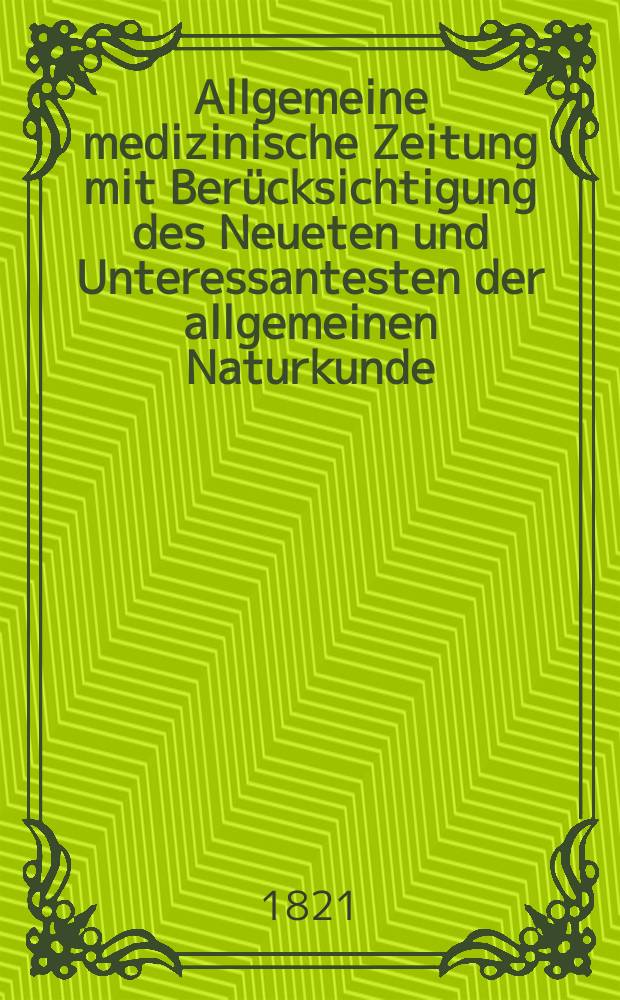 Allgemeine medizinische Zeitung mit Ber&uuml;cksichtigung des Neueten und Unteressantesten der allgemeinen Naturkunde : Als Fortsetzung der Allgemeine medizinischen Annalen des neun zehnten Jahrhunderts. Auf das Jahr... 1821, H.11