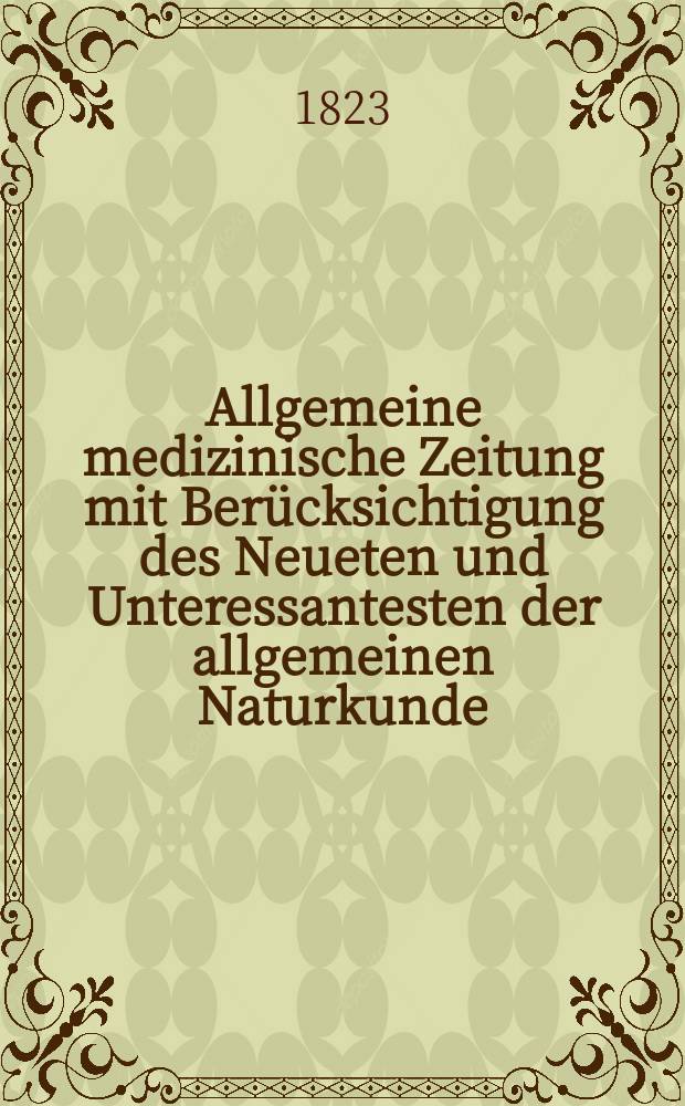 Allgemeine medizinische Zeitung mit Berücksichtigung des Neueten und Unteressantesten der allgemeinen Naturkunde : Als Fortsetzung der Allgemeine medizinischen Annalen des neun zehnten Jahrhunderts. Auf das Jahr... 1823, H.1