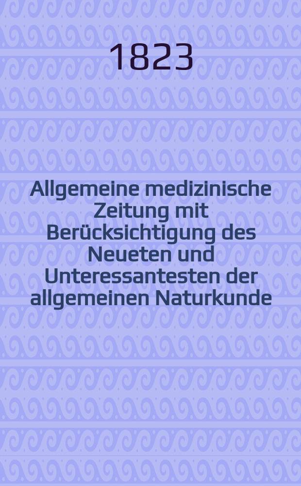 Allgemeine medizinische Zeitung mit Ber&uuml;cksichtigung des Neueten und Unteressantesten der allgemeinen Naturkunde : Als Fortsetzung der Allgemeine medizinischen Annalen des neun zehnten Jahrhunderts. Auf das Jahr... 1823, H.2