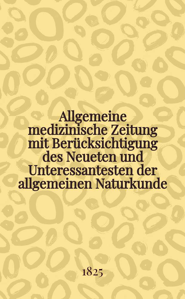 Allgemeine medizinische Zeitung mit Ber&uuml;cksichtigung des Neueten und Unteressantesten der allgemeinen Naturkunde : Als Fortsetzung der Allgemeine medizinischen Annalen des neun zehnten Jahrhunderts. Auf das Jahr... 1825, H.9