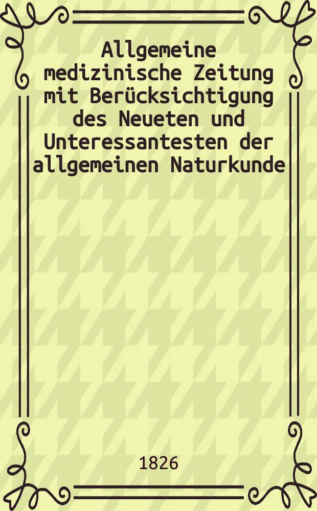 Allgemeine medizinische Zeitung mit Ber&uuml;cksichtigung des Neueten und Unteressantesten der allgemeinen Naturkunde : Als Fortsetzung der Allgemeine medizinischen Annalen des neun zehnten Jahrhunderts. Auf das Jahr... 1826, H.7