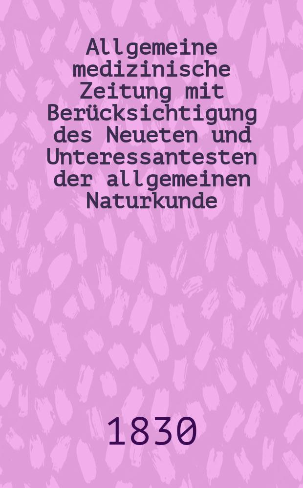 Allgemeine medizinische Zeitung mit Berücksichtigung des Neueten und Unteressantesten der allgemeinen Naturkunde : Als Fortsetzung der Allgemeine medizinischen Annalen des neun zehnten Jahrhunderts. Auf das Jahr... 1830, H.9