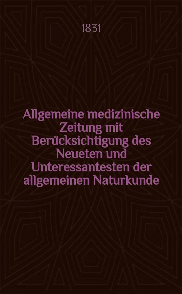Allgemeine medizinische Zeitung mit Ber&uuml;cksichtigung des Neueten und Unteressantesten der allgemeinen Naturkunde : Als Fortsetzung der Allgemeine medizinischen Annalen des neun zehnten Jahrhunderts. Auf das Jahr... 1831, H.31