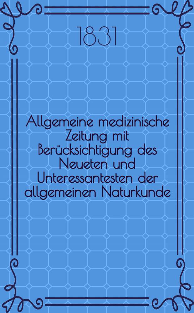 Allgemeine medizinische Zeitung mit Berücksichtigung des Neueten und Unteressantesten der allgemeinen Naturkunde : Als Fortsetzung der Allgemeine medizinischen Annalen des neun zehnten Jahrhunderts. Auf das Jahr... 1831, H.63