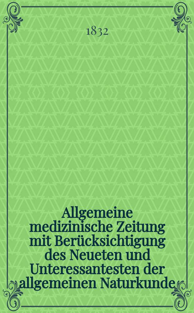 Allgemeine medizinische Zeitung mit Berücksichtigung des Neueten und Unteressantesten der allgemeinen Naturkunde : Als Fortsetzung der Allgemeine medizinischen Annalen des neun zehnten Jahrhunderts. Auf das Jahr... 1832, H.13