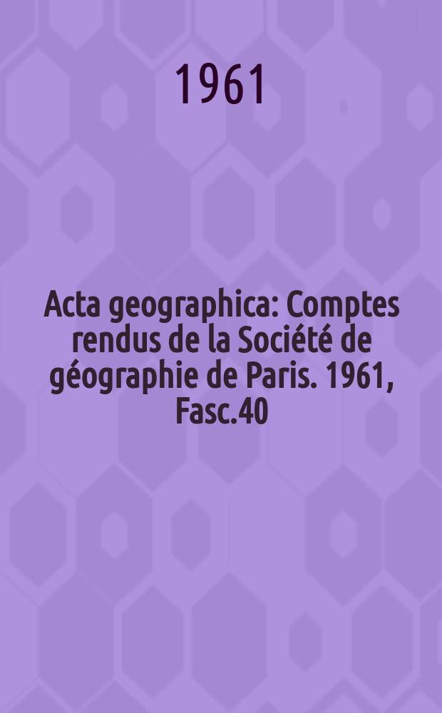 Acta geographica : Comptes rendus de la Société de géographie de Paris. 1961, Fasc.40
