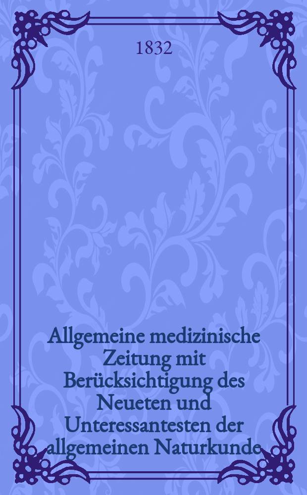 Allgemeine medizinische Zeitung mit Berücksichtigung des Neueten und Unteressantesten der allgemeinen Naturkunde : Als Fortsetzung der Allgemeine medizinischen Annalen des neun zehnten Jahrhunderts. Auf das Jahr... 1832, H.79