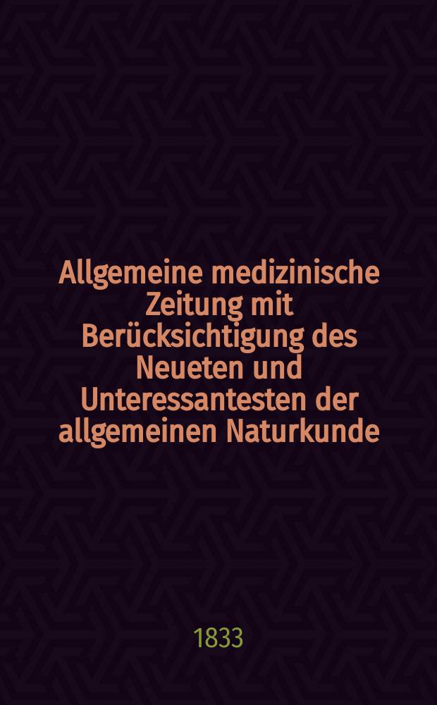 Allgemeine medizinische Zeitung mit Ber&uuml;cksichtigung des Neueten und Unteressantesten der allgemeinen Naturkunde : Als Fortsetzung der Allgemeine medizinischen Annalen des neun zehnten Jahrhunderts. Auf das Jahr... 1833, H.56