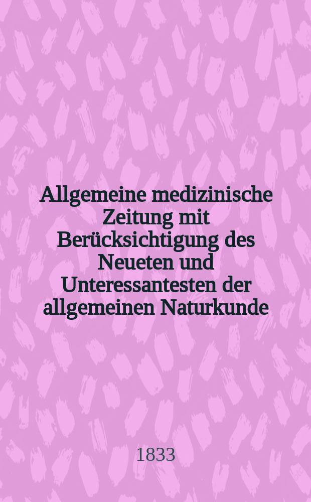 Allgemeine medizinische Zeitung mit Berücksichtigung des Neueten und Unteressantesten der allgemeinen Naturkunde : Als Fortsetzung der Allgemeine medizinischen Annalen des neun zehnten Jahrhunderts. Auf das Jahr... 1833, H.73