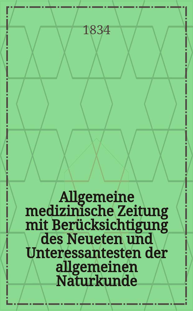Allgemeine medizinische Zeitung mit Ber&uuml;cksichtigung des Neueten und Unteressantesten der allgemeinen Naturkunde : Als Fortsetzung der Allgemeine medizinischen Annalen des neun zehnten Jahrhunderts. Auf das Jahr... 1834, H.27