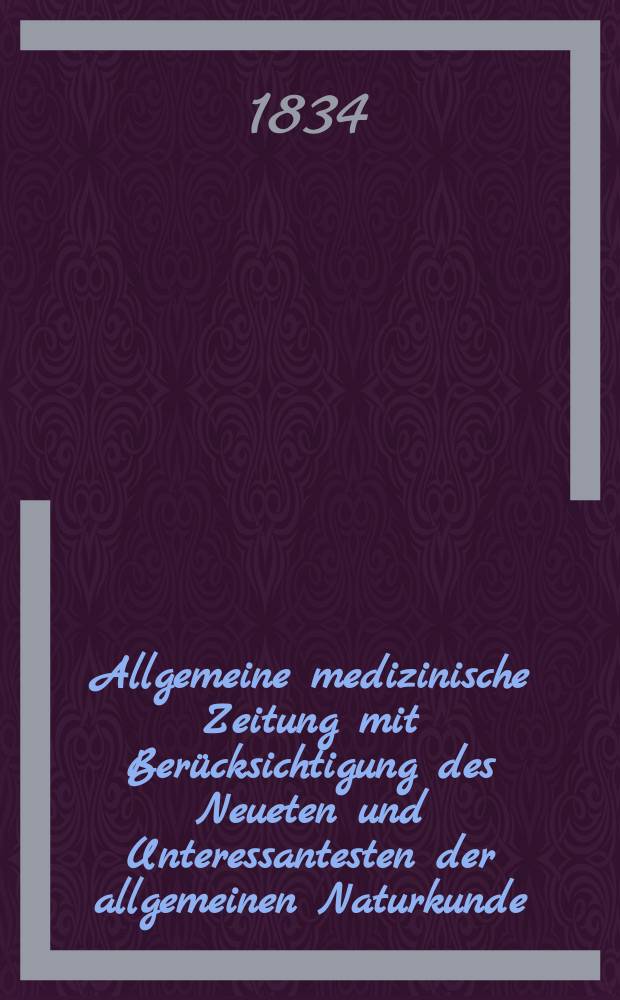 Allgemeine medizinische Zeitung mit Berücksichtigung des Neueten und Unteressantesten der allgemeinen Naturkunde : Als Fortsetzung der Allgemeine medizinischen Annalen des neun zehnten Jahrhunderts. Auf das Jahr... 1834, H.101