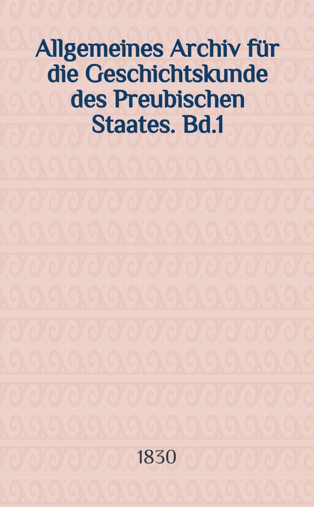Allgemeines Archiv für die Geschichtskunde des Preubischen Staates. Bd.1
