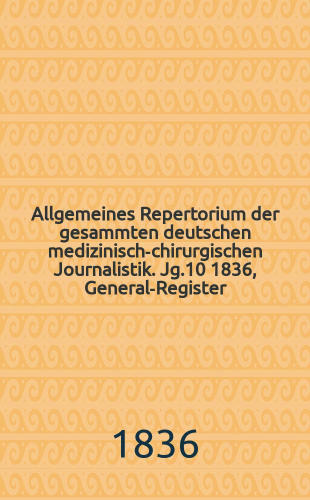 Allgemeines Repertorium der gesammten deutschen medizinisch-chirurgischen Journalistik. Jg.10 1836, General-Register