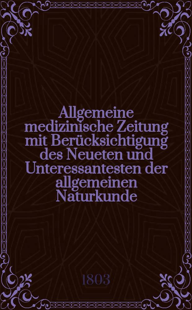Allgemeine medizinische Zeitung mit Berücksichtigung des Neueten und Unteressantesten der allgemeinen Naturkunde : Als Fortsetzung der Allgemeine medizinischen Annalen des neun zehnten Jahrhunderts. Auf das Jahr... Jg.6 1803, Dezember