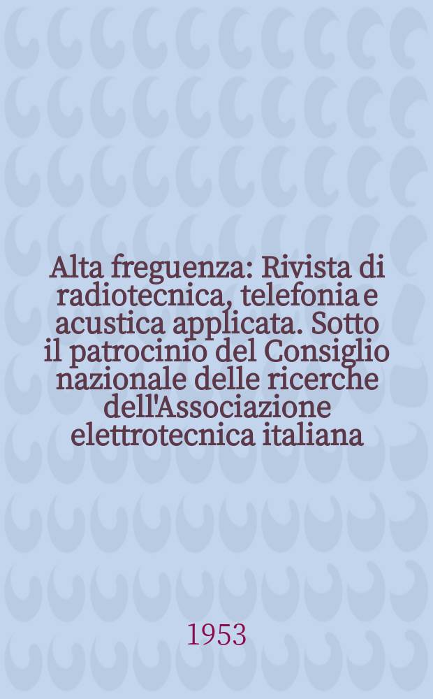 Alta freguenza : Rivista di radiotecnica, telefonia e acustica applicata. Sotto il patrocinio del Consiglio nazionale delle ricerche dell'Associazione elettrotecnica italiana, della Società italiana di fisica. Vol.22, №1