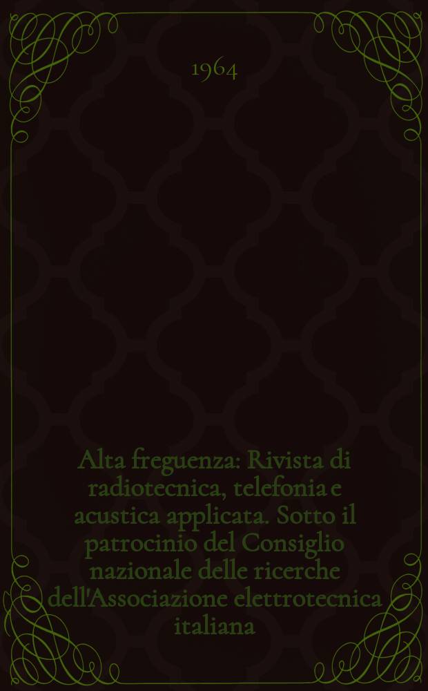 Alta freguenza : Rivista di radiotecnica, telefonia e acustica applicata. Sotto il patrocinio del Consiglio nazionale delle ricerche dell'Associazione elettrotecnica italiana, della Società italiana di fisica. Vol.33, №1