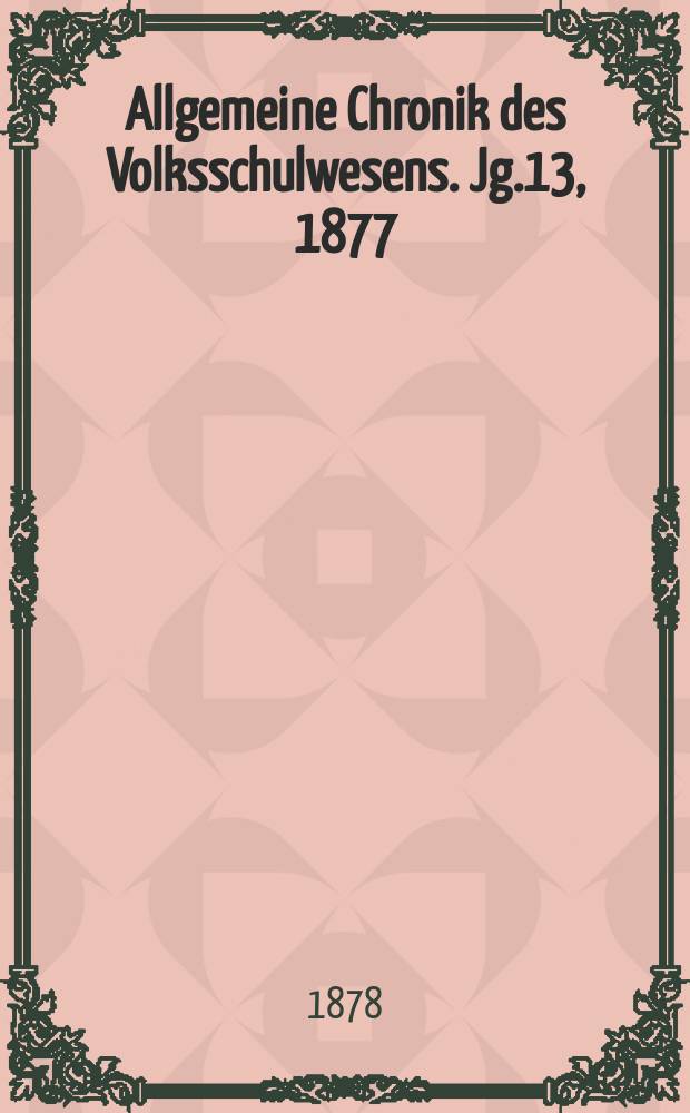 Allgemeine Chronik des Volksschulwesens. Jg.13, 1877