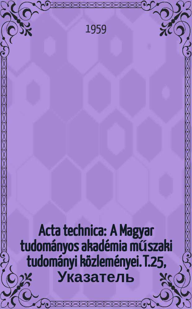 Acta technica : A Magyar tudom&aacute;nyos akad&eacute;mia műszaki tudom&aacute;nyi k&ouml;zlem&eacute;nyei. T.25, Указатель