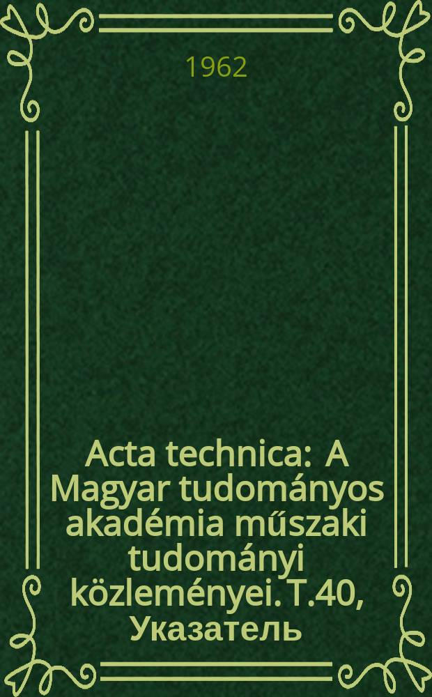 Acta technica : A Magyar tudományos akadémia műszaki tudományi közleményei. T.40, Указатель