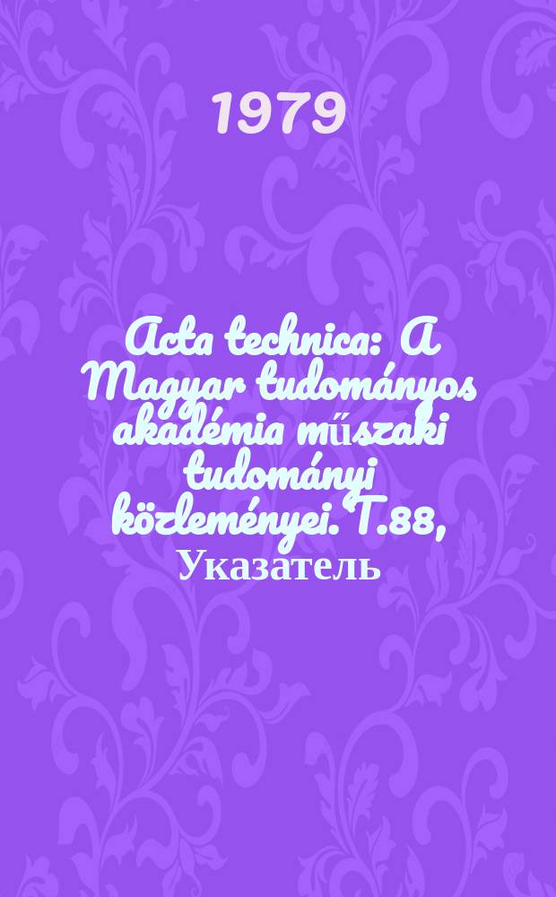 Acta technica : A Magyar tudom&aacute;nyos akad&eacute;mia műszaki tudom&aacute;nyi k&ouml;zlem&eacute;nyei. T.88, Указатель