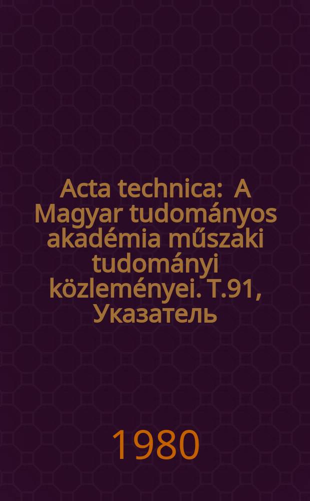 Acta technica : A Magyar tudományos akadémia műszaki tudományi közleményei. T.91, Указатель