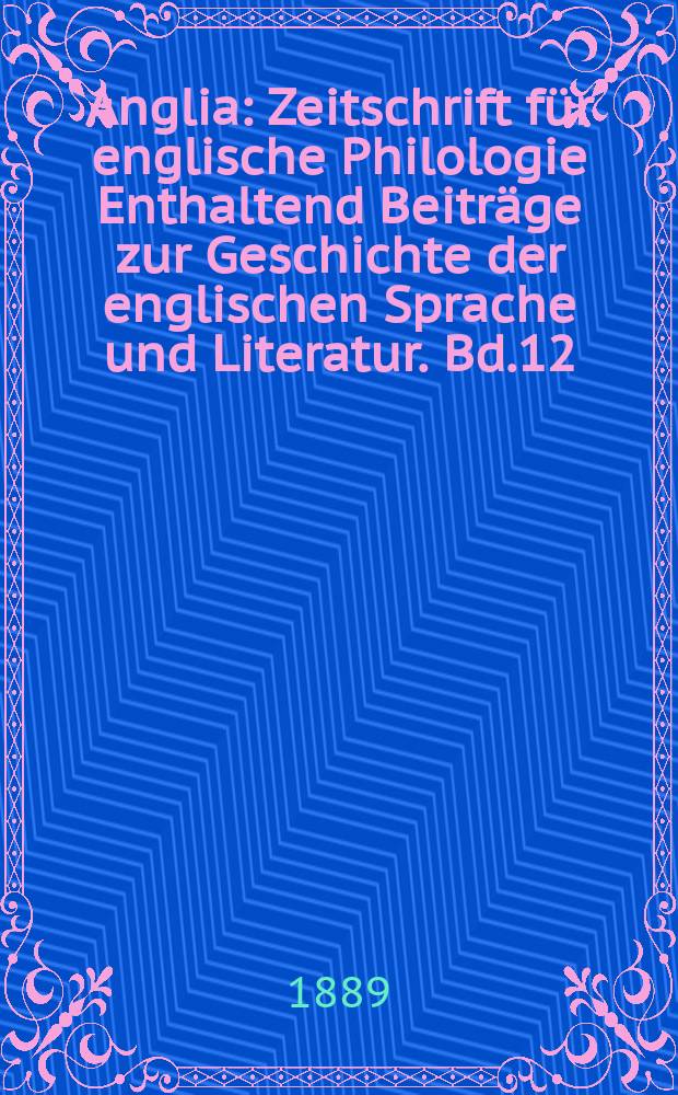 Anglia : Zeitschrift für englische Philologie Enthaltend Beiträge zur Geschichte der englischen Sprache und Literatur. Bd.12