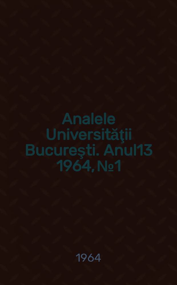 Analele Universităţii Bucureşti. Anul13 1964, №1