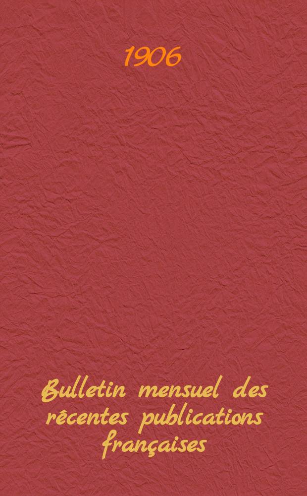 Bulletin mensuel des r&eacute;centes publications fran&ccedil;aises : Avec un appendice contenant l'indication des cartes g&eacute;ographiques et des livres anciens nouvellement entr&eacute;s au D&eacute;p. des imprim&eacute;s. 1906, D&eacute;cembre