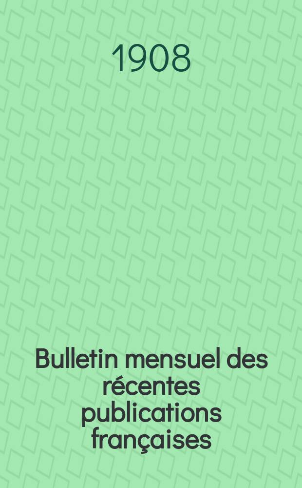 Bulletin mensuel des récentes publications françaises : Avec un appendice contenant l'indication des cartes géographiques et des livres anciens nouvellement entrés au Dép. des imprimés. 1908, Février