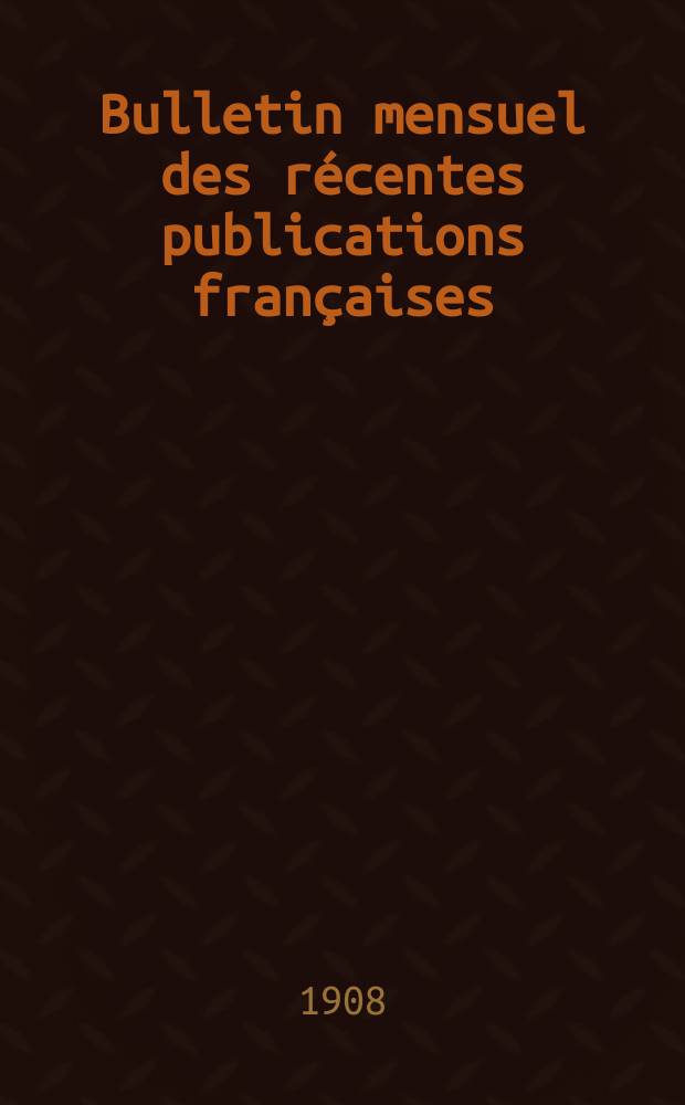 Bulletin mensuel des récentes publications françaises : Avec un appendice contenant l'indication des cartes géographiques et des livres anciens nouvellement entrés au Dép. des imprimés. 1908, Mai
