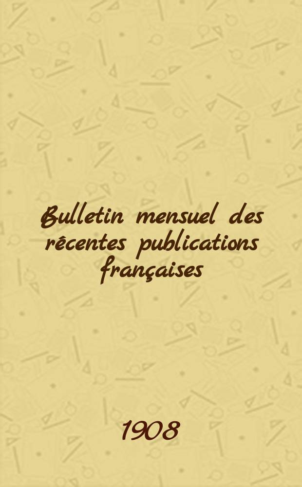 Bulletin mensuel des récentes publications françaises : Avec un appendice contenant l'indication des cartes géographiques et des livres anciens nouvellement entrés au Dép. des imprimés. 1908, Juillet