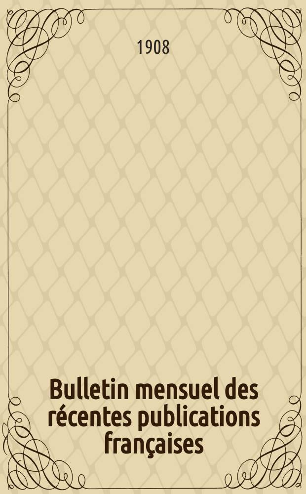 Bulletin mensuel des r&eacute;centes publications fran&ccedil;aises : Avec un appendice contenant l'indication des cartes g&eacute;ographiques et des livres anciens nouvellement entr&eacute;s au D&eacute;p. des imprim&eacute;s. 1908, D&eacute;cembre