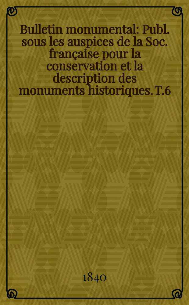 Bulletin monumental : Publ. sous les auspices de la Soc. française pour la conservation et la description des monuments historiques. T.6