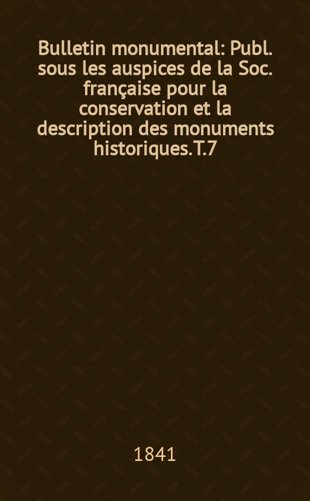 Bulletin monumental : Publ. sous les auspices de la Soc. française pour la conservation et la description des monuments historiques. T.7