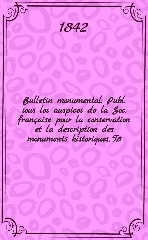 Bulletin monumental : Publ. sous les auspices de la Soc. française pour la conservation et la description des monuments historiques. T.8