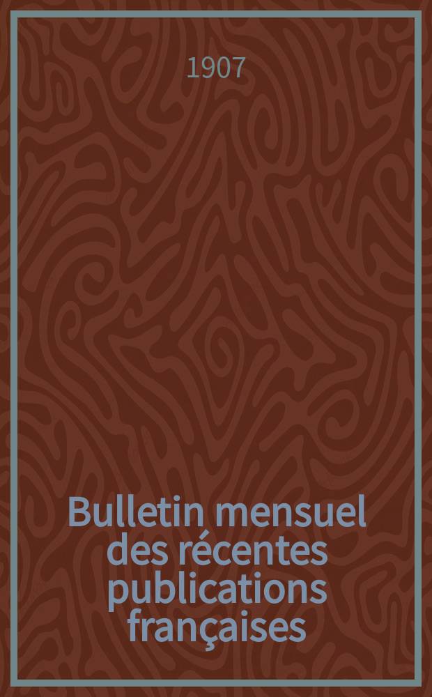 Bulletin mensuel des récentes publications françaises : Avec un appendice contenant l'indication des cartes géographiques et des livres anciens nouvellement entrés au Dép. des imprimés. 1907, Mars