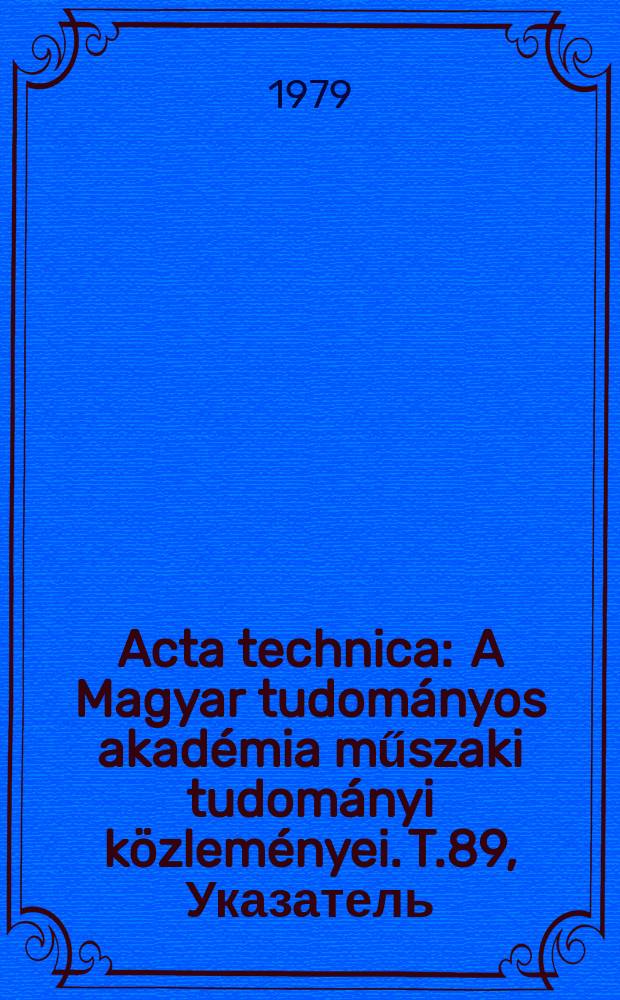 Acta technica : A Magyar tudom&aacute;nyos akad&eacute;mia műszaki tudom&aacute;nyi k&ouml;zlem&eacute;nyei. T.89, Указатель