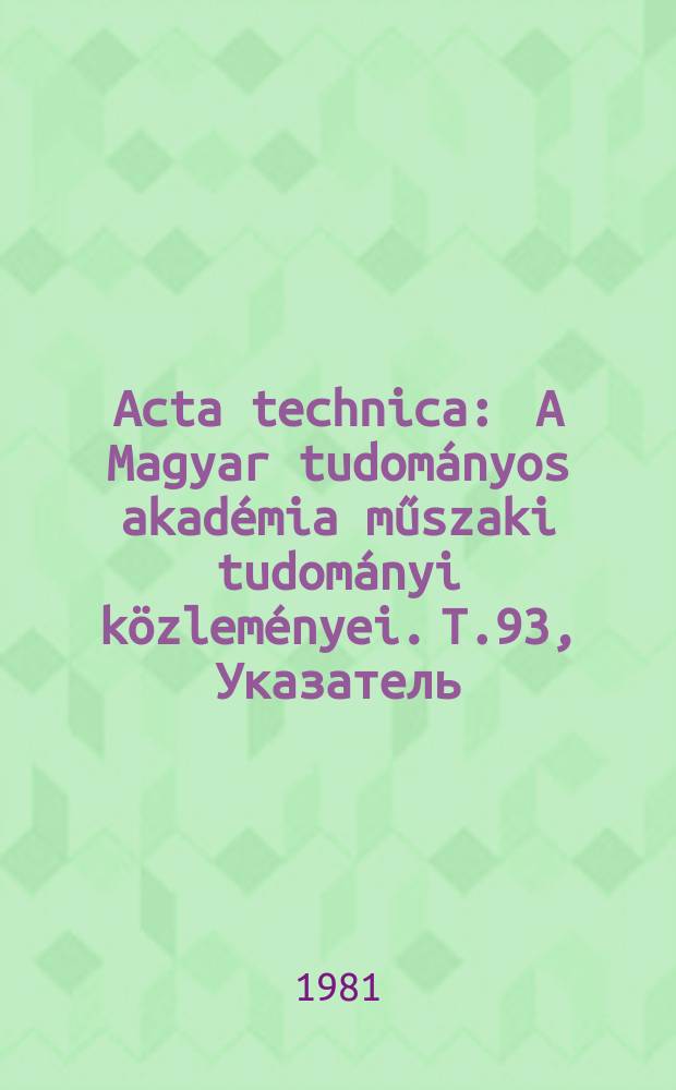 Acta technica : A Magyar tudom&aacute;nyos akad&eacute;mia műszaki tudom&aacute;nyi k&ouml;zlem&eacute;nyei. T.93, Указатель