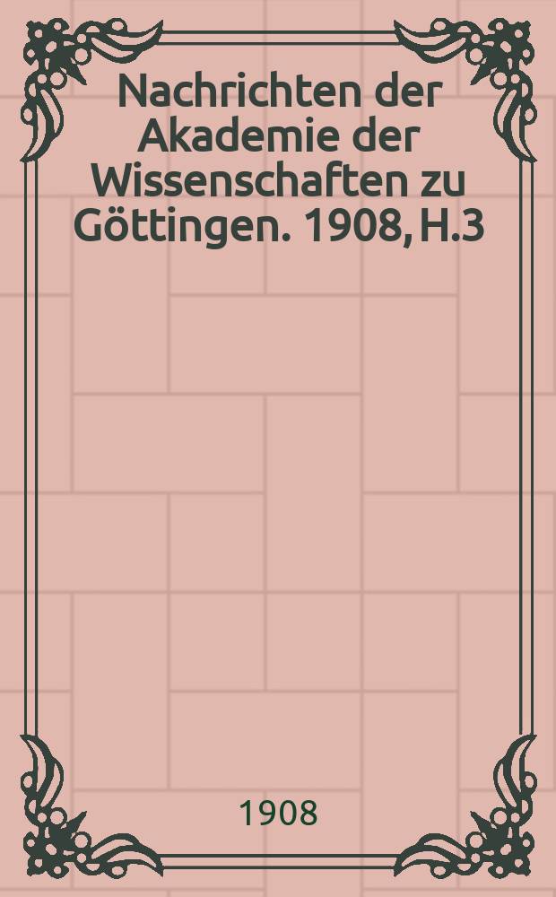 Nachrichten der Akademie der Wissenschaften zu G&ouml;ttingen. 1908, H.3