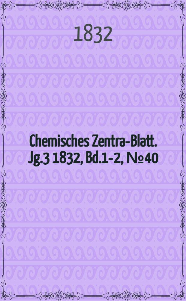 Chemisches Zentral- Blatt. Jg.3 1832, Bd.1-2, №40