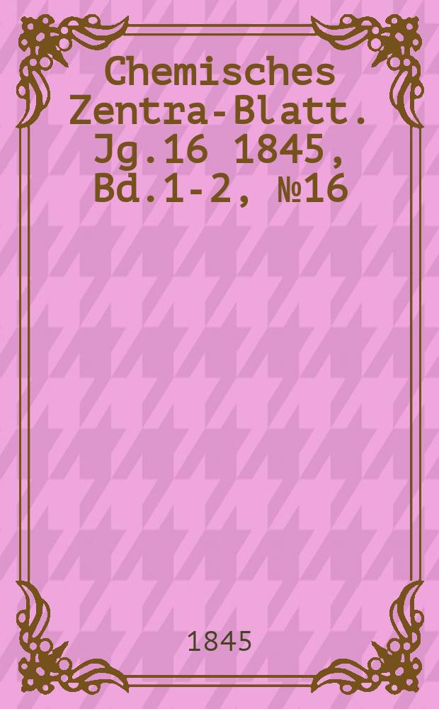 Chemisches Zentral- Blatt. Jg.16 1845, Bd.1-2, №16