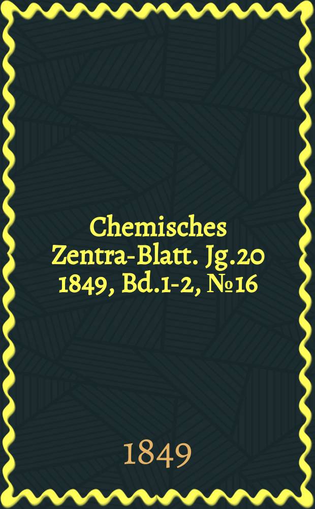 Chemisches Zentral- Blatt. Jg.20 1849, Bd.1-2, №16