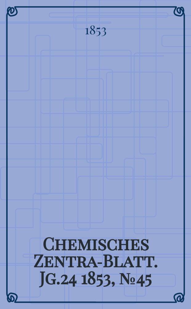 Chemisches Zentral- Blatt. Jg.24 1853, №45
