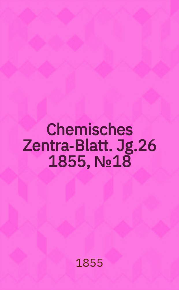 Chemisches Zentral- Blatt. Jg.26 1855, №18