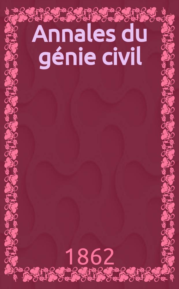 Annales du génie civil : Recueil de mémoires sur les mathématiques pures et appliquée, l'astronomie, les ponts et chaussées, les routes et la navigation maritime et fluviale, l'architecture, les mines, la metallurgie, la chimie, la physique, les arts mécaniques, l'économie industrielle, le génie rural, revue de l'industrie française et étrangère... Année1 1862, T.1 P.1, №6