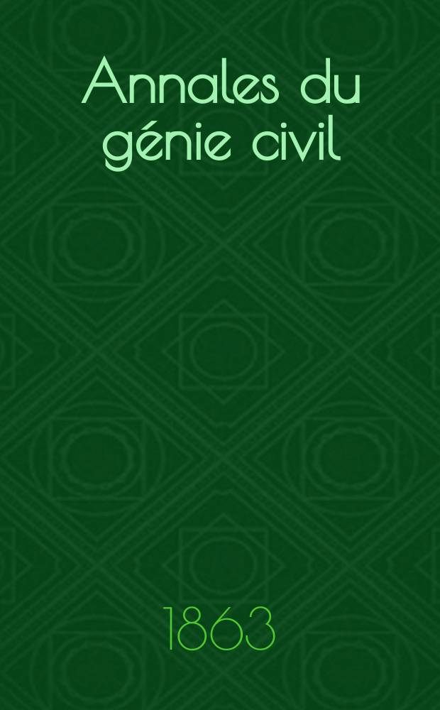 Annales du génie civil : Recueil de mémoires sur les mathématiques pures et appliquée, l'astronomie, les ponts et chaussées, les routes et la navigation maritime et fluviale, l'architecture, les mines, la metallurgie, la chimie, la physique, les arts mécaniques, l'économie industrielle, le génie rural, revue de l'industrie française et étrangère... Année2 1863, T.2 P.1, №3